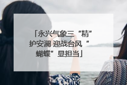 永兴气象三“精”护安澜 迎战台风“蝴蝶”显担当