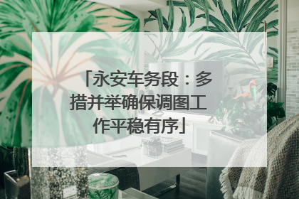 永安车务段：多措并举确保调图工作平稳有序