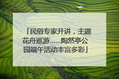 民俗专家开讲，主题花舟巡游……陶然亭公园端午活动丰富多彩