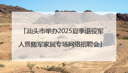 汕头市举办2025夏季退役军人暨随军家属专场网络招聘会