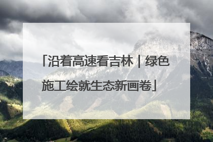 沿着高速看吉林｜绿色施工绘就生态新画卷