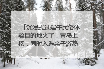 沉浸式过端午民俗体验目的地火了，青岛上榜，同时入选亲子游热门Top10