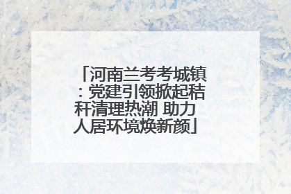 河南兰考考城镇：党建引领掀起秸秆清理热潮 助力人居环境焕新颜