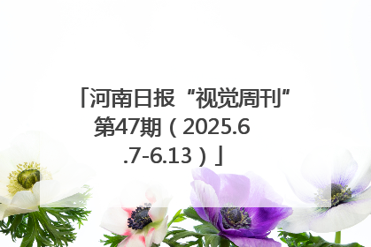 河南日报“视觉周刊”第47期（2025.6.7-6.13）