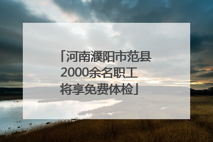 河南濮阳市范县2000余名职工将享免费体检