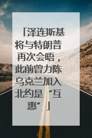 泽连斯基将与特朗普再次会晤，此前曾力陈乌克兰加入北约是“互惠”