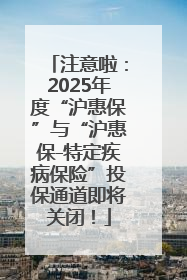 注意啦：2025年度“沪惠保”与“沪惠保-特定疾病保险”投保通道即将关闭！