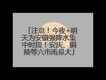 注意！今夜+明天为安徽强降水集中时段！安庆、铜陵等六市雨量大