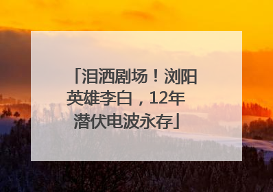 泪洒剧场！浏阳英雄李白，12年潜伏电波永存