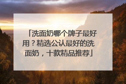 洗面奶哪个牌子最好用？精选公认最好的洗面奶，十款精品推荐
