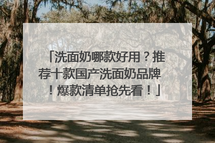 洗面奶哪款好用？推荐十款国产洗面奶品牌！爆款清单抢先看！