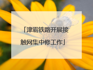 津霸铁路开展接触网集中修工作
