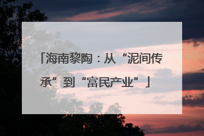 海南黎陶：从“泥间传承”到“富民产业”