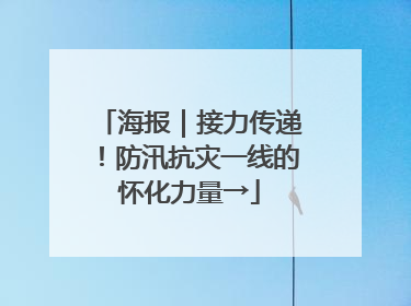 海报｜接力传递！防汛抗灾一线的怀化力量→