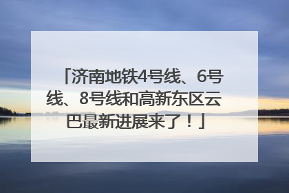 济南地铁4号线、6号线、8号线和高新东区云巴最新进展来了！