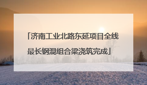 济南工业北路东延项目全线最长钢混组合梁浇筑完成