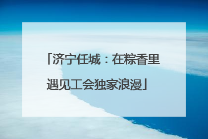济宁任城：在粽香里遇见工会独家浪漫