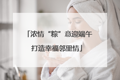 浓情“粽”意迎端午 打造幸福邻里情