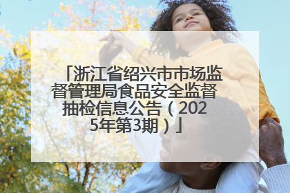 浙江省绍兴市市场监督管理局食品安全监督抽检信息公告（2025年第3期）
