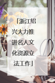 浙江绍兴大力推进名人文化资源立法工作