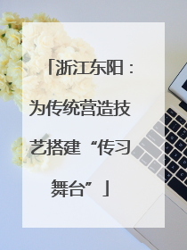浙江东阳：为传统营造技艺搭建“传习舞台”