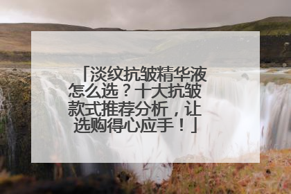 淡纹抗皱精华液怎么选？十大抗皱款式推荐分析，让选购得心应手！