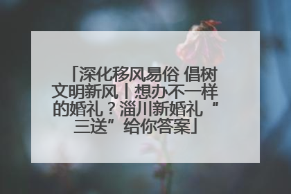 深化移风易俗 倡树文明新风丨想办不一样的婚礼？淄川新婚礼“三送”给你答案