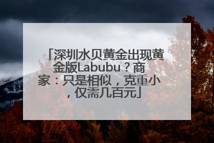 深圳水贝黄金出现黄金版Labubu？商家：只是相似，克重小，仅需几百元