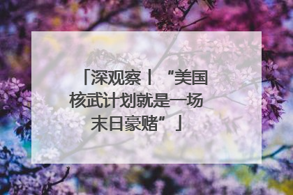 深观察丨“美国核武计划就是一场末日豪赌”