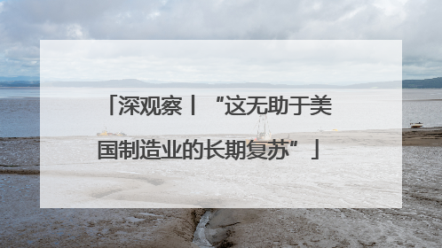 深观察丨“这无助于美国制造业的长期复苏”