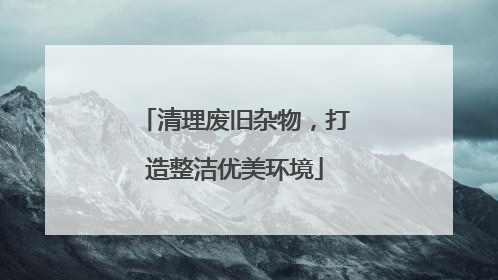清理废旧杂物，打造整洁优美环境