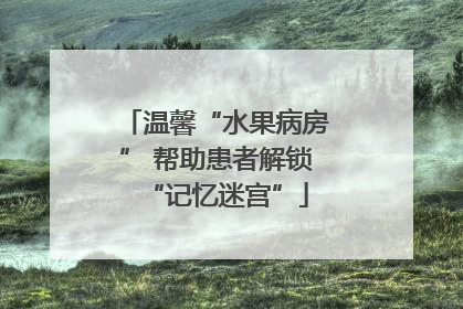 温馨“水果病房” 帮助患者解锁“记忆迷宫”