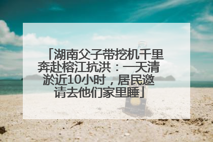 湖南父子带挖机千里奔赴榕江抗洪：一天清淤近10小时，居民邀请去他们家里睡