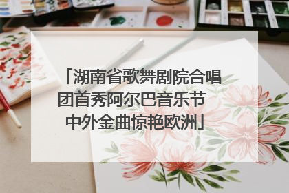 湖南省歌舞剧院合唱团首秀阿尔巴音乐节 中外金曲惊艳欧洲
