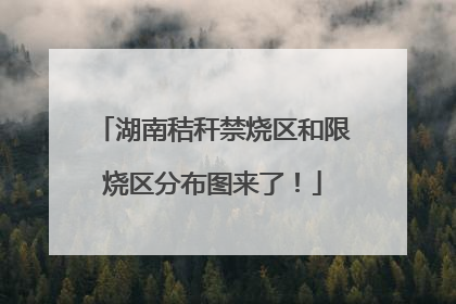 湖南秸秆禁烧区和限烧区分布图来了！