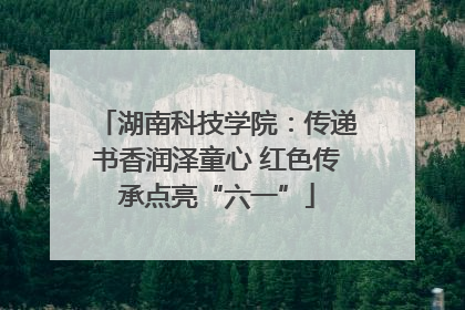 湖南科技学院：传递书香润泽童心 红色传承点亮“六一”