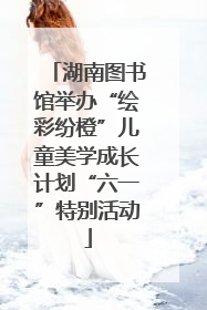 湖南图书馆举办“绘彩纷橙”儿童美学成长计划“六一”特别活动