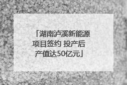 湖南泸溪新能源项目签约 投产后产值达50亿元