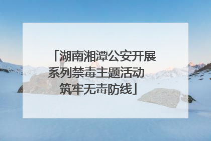 湖南湘潭公安开展系列禁毒主题活动 筑牢无毒防线