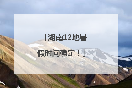 湖南12地暑假时间确定！