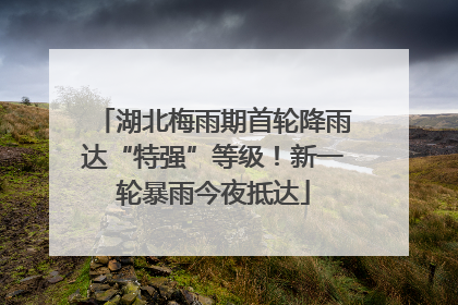 湖北梅雨期首轮降雨达“特强”等级！新一轮暴雨今夜抵达
