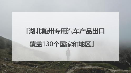 湖北随州专用汽车产品出口覆盖130个国家和地区
