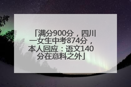 满分900分，四川一女生中考874分，本人回应：语文140分在意料之外