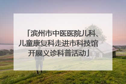 滨州市中医医院儿科、儿童康复科走进市科技馆开展义诊科普活动