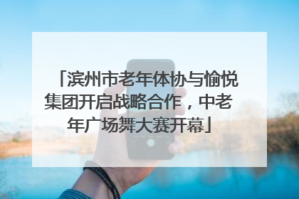 滨州市老年体协与愉悦集团开启战略合作，中老年广场舞大赛开幕