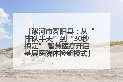 漯河市舞阳县：从“排队半天”到“30秒搞定” 智慧医疗开启基层医院体检新模式