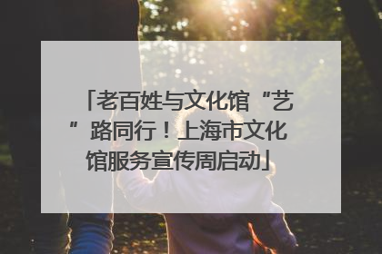 老百姓与文化馆“艺”路同行！上海市文化馆服务宣传周启动