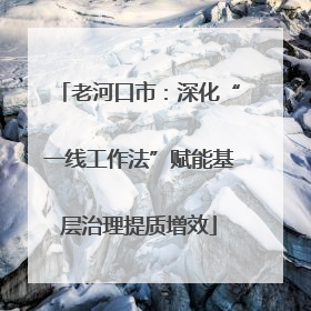 老河口市：深化“一线工作法”赋能基层治理提质增效