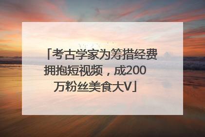 考古学家为筹措经费拥抱短视频，成200万粉丝美食大V