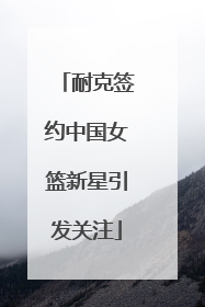 耐克签约中国女篮新星引发关注